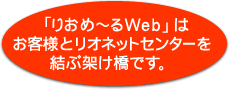 「りおめ～るWeb」は お客様とリオネットセンターを 結ぶ架け橋です