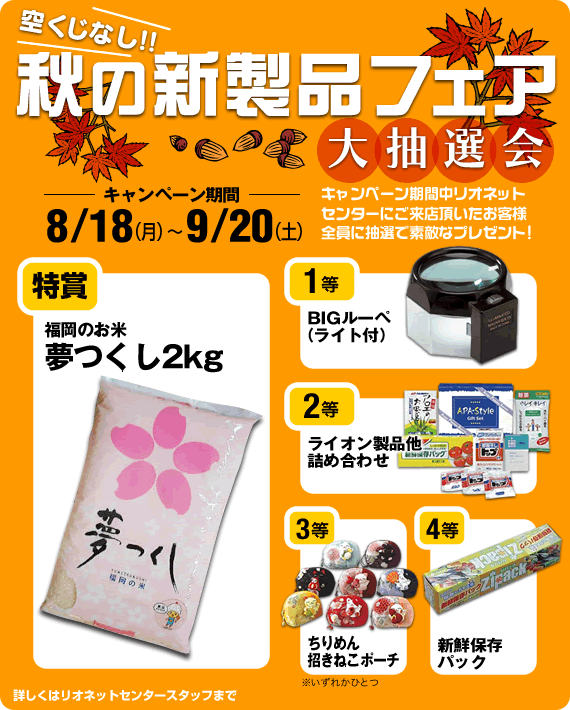 「空くじなし」秋の新製品フェア大抽選会　8月18日（月）から9月20日（月）まで開催！お客様全員に素敵なプレゼントが当たる！特賞夢つくし2kg　1等BIGルーペ　2等ライオン製品他詰め合わせ　3等ちりめん招きねこポーチ　4等新鮮保存パック